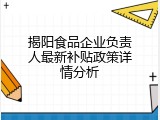 揭阳食品企业负责人最新补贴政策详情分析
