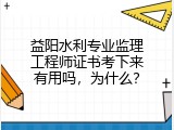 益阳水利专业监理工程师证书考下来有用吗，为什么？