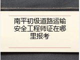 南平初级道路运输安全工程师证在哪里报考