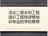河北二级水利工程造价工程师资格培训专业的学校推荐