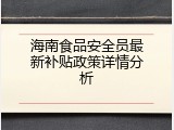 海南食品安全员最新补贴政策详情分析