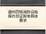 潮州四级消防设施操作员证报考具体要求