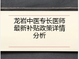 龙岩中医专长医师最新补贴政策详情分析