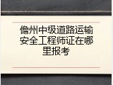 儋州中级道路运输安全工程师证在哪里报考