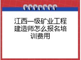 江西一级矿业工程建造师怎么报名培训费用