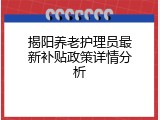 揭阳养老护理员最新补贴政策详情分析