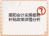 揭阳会计实操最新补贴政策详情分析