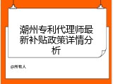 潮州专利代理师最新补贴政策详情分析