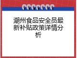 潮州食品安全员最新补贴政策详情分析