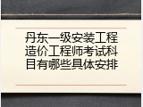 丹东一级安装工程造价工程师考试科目有哪些具体安排