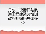 丹东一级港口与航道工程建造师培训政府补贴吗具体多少
