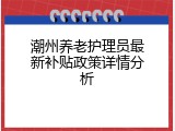 潮州养老护理员最新补贴政策详情分析