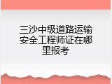 三沙中级道路运输安全工程师证在哪里报考