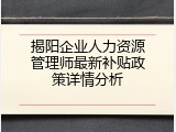 揭阳企业人力资源管理师最新补贴政策详情分析