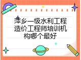 萍乡一级水利工程造价工程师培训机构哪个最好