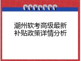 潮州软考高级最新补贴政策详情分析