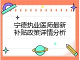 宁德执业医师最新补贴政策详情分析
