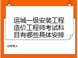 运城一级安装工程造价工程师考试科目有哪些具体安排