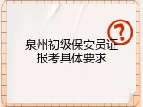 泉州初级保安员证报考具体要求