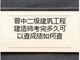 晋中二级建筑工程建造师考完多久可以查成绩如何查
