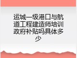 运城一级港口与航道工程建造师培训政府补贴吗具体多少