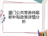 厦门公共营养师最新补贴政策详情分析