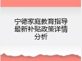 宁德家庭教育指导最新补贴政策详情分析