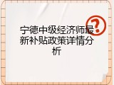 宁德中级经济师最新补贴政策详情分析