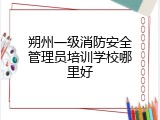 朔州一级消防安全管理员培训学校哪里好