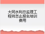 大同水利总监理工程师怎么报名培训费用