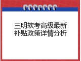 三明软考高级最新补贴政策详情分析