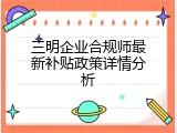三明企业合规师最新补贴政策详情分析