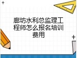 廊坊水利总监理工程师怎么报名培训费用