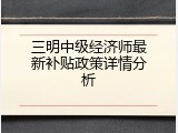 三明中级经济师最新补贴政策详情分析