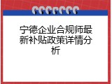 宁德企业合规师最新补贴政策详情分析
