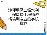 沙坪坝区二级水利工程造价工程师资格培训专业的学校推荐