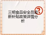 三明食品安全员最新补贴政策详情分析