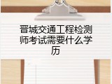 晋城交通工程检测师考试需要什么学历