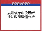 泉州软考中级最新补贴政策详情分析