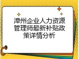 漳州企业人力资源管理师最新补贴政策详情分析