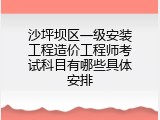 沙坪坝区一级安装工程造价工程师考试科目有哪些具体安排