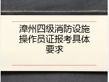 漳州四级消防设施操作员证报考具体要求