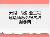 大同一级矿业工程建造师怎么报名培训费用