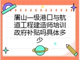 眉山一级港口与航道工程建造师培训政府补贴吗具体多少