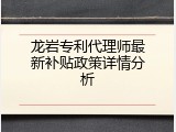 龙岩专利代理师最新补贴政策详情分析