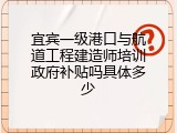 宜宾一级港口与航道工程建造师培训政府补贴吗具体多少