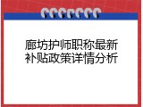 廊坊护师职称最新补贴政策详情分析