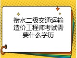 衡水二级交通运输造价工程师考试需要什么学历
