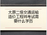 太原二级交通运输造价工程师考试需要什么学历