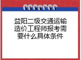 益阳二级交通运输造价工程师报考需要什么具体条件